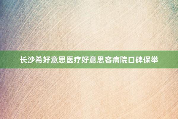 长沙希好意思医疗好意思容病院口碑保举
