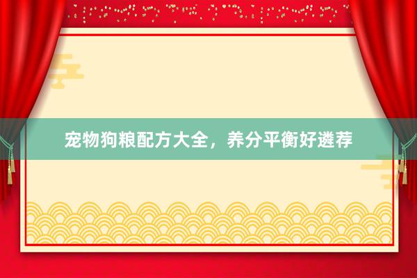 宠物狗粮配方大全，养分平衡好遴荐